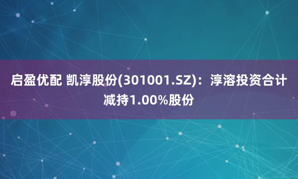 启盈优配 凯淳股份(301001.SZ)：淳溶投资合计减持1.00%股份