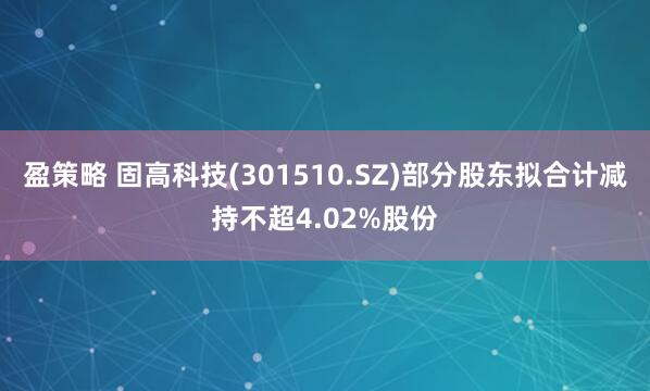 盈策略 固高科技(301510.SZ)部分股东拟合计减持不超4.02%股份