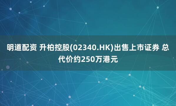 明道配资 升柏控股(02340.HK)出售上市证券 总代价约250万港元