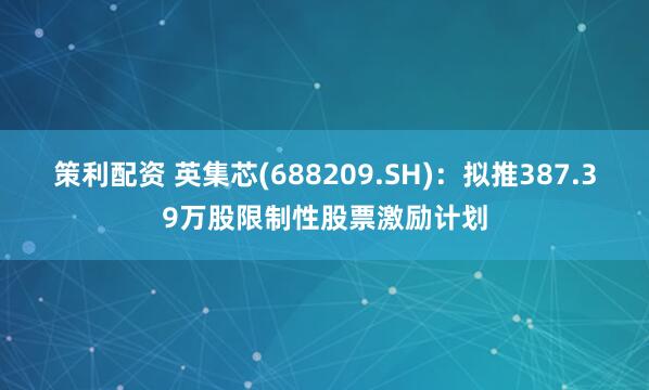 策利配资 英集芯(688209.SH)：拟推387.39万股限制性股票激励计划