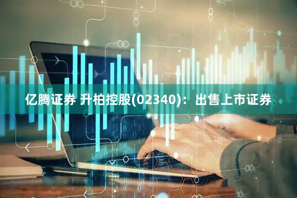 亿腾证券 升柏控股(02340)：出售上市证券