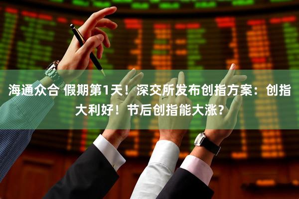 海通众合 假期第1天！深交所发布创指方案：创指大利好！节后创指能大涨？