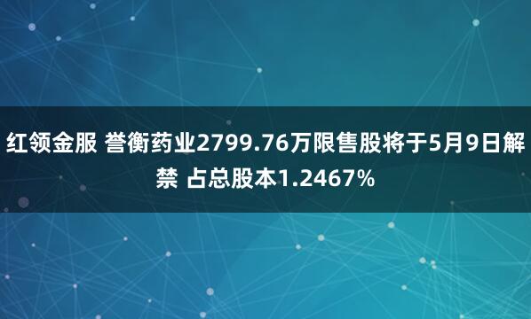 红领金服 誉衡药业2799.76万限售股将于5月9日解禁 占总股本1.2467%