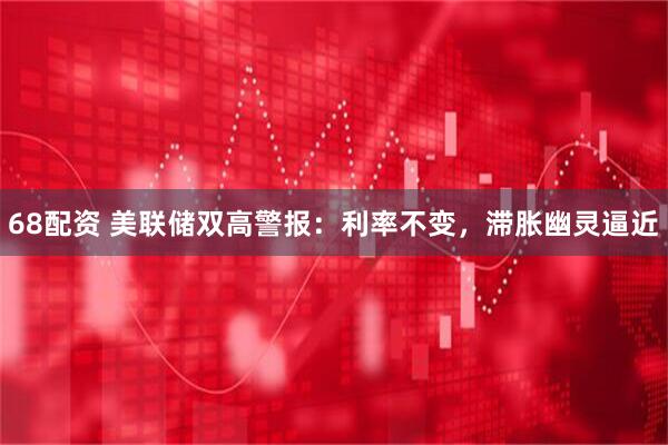 68配资 美联储双高警报：利率不变，滞胀幽灵逼近