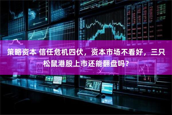 策略资本 信任危机四伏，资本市场不看好，三只松鼠港股上市还能翻盘吗？