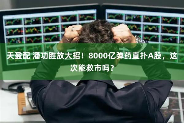 天盈配 潘功胜放大招！8000亿弹药直扑A股，这次能救市吗？