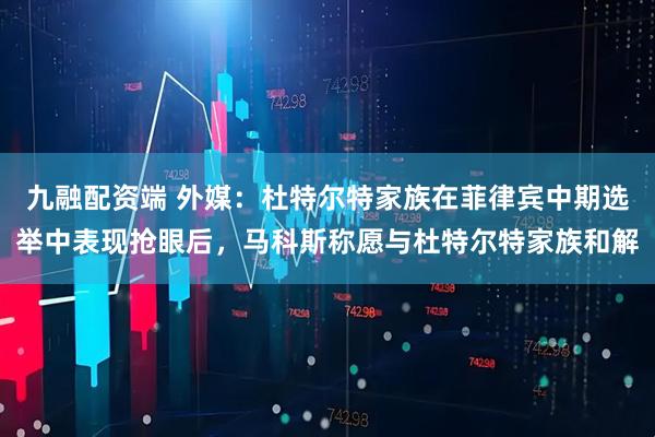九融配资端 外媒：杜特尔特家族在菲律宾中期选举中表现抢眼后，马科斯称愿与杜特尔特家族和解