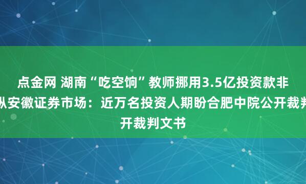 点金网 湖南“吃空饷”教师挪用3.5亿投资款非法操纵安徽证券市场：近万名投资人期盼合肥中院公开裁判文书