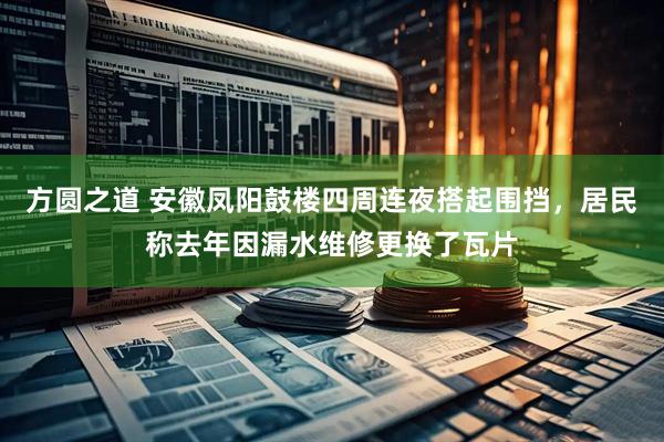 方圆之道 安徽凤阳鼓楼四周连夜搭起围挡，居民称去年因漏水维修更换了瓦片