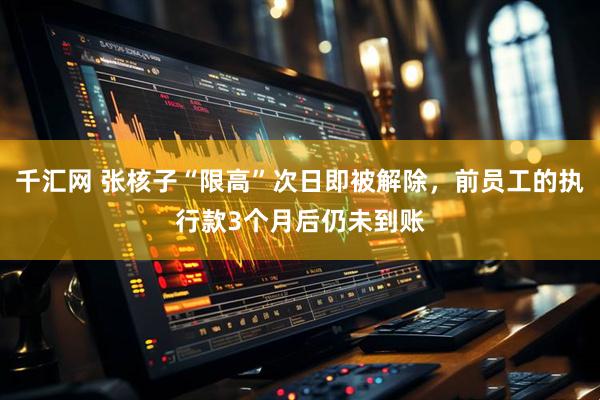 千汇网 张核子“限高”次日即被解除，前员工的执行款3个月后仍未到账