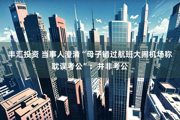 丰汇投资 当事人澄清“母子错过航班大闹机场称耽误考公”：并非考公