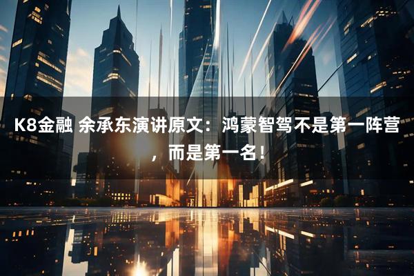 K8金融 余承东演讲原文：鸿蒙智驾不是第一阵营，而是第一名！