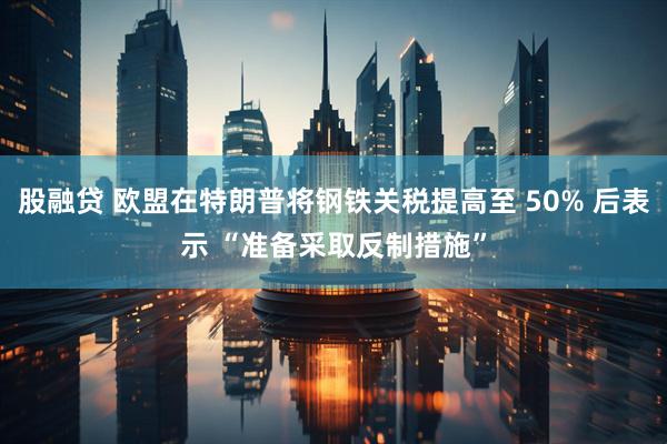 股融贷 欧盟在特朗普将钢铁关税提高至 50% 后表示 “准备采取反制措施”