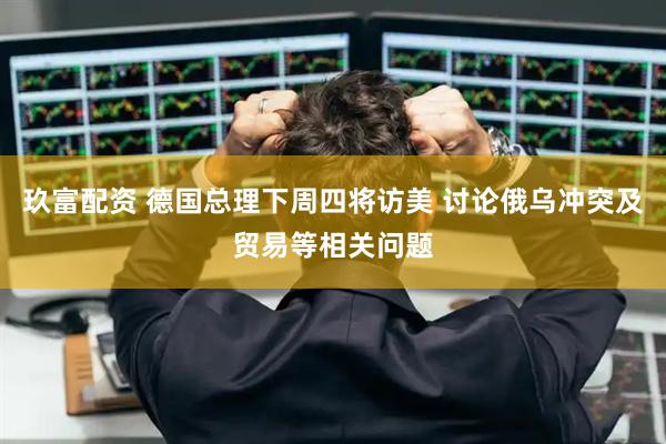 玖富配资 德国总理下周四将访美 讨论俄乌冲突及贸易等相关问题