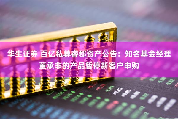 华生证券 百亿私募睿郡资产公告：知名基金经理董承非的产品暂停新客户申购