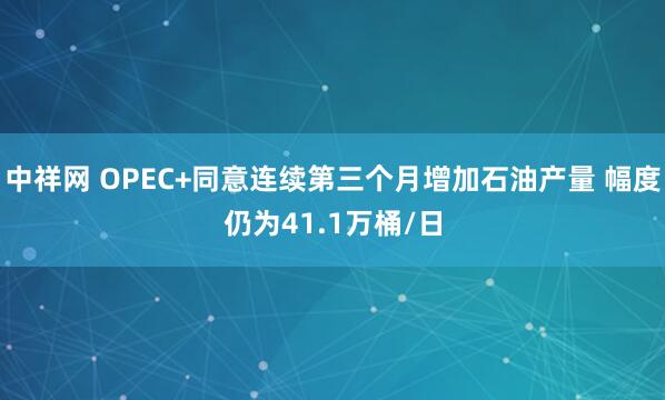 中祥网 OPEC+同意连续第三个月增加石油产量 幅度仍为41.1万桶/日