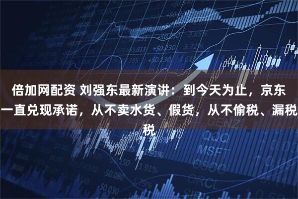 倍加网配资 刘强东最新演讲：到今天为止，京东一直兑现承诺，从不卖水货、假货，从不偷税、漏税