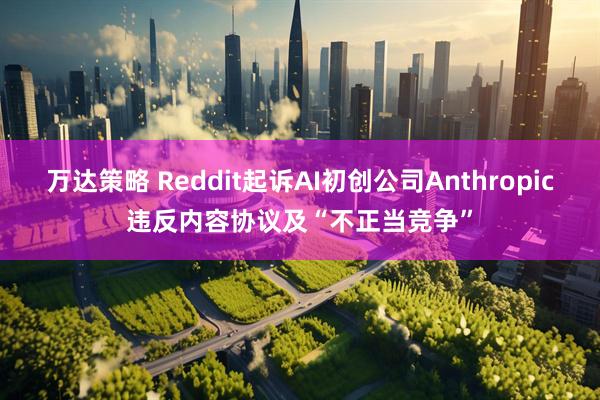 万达策略 Reddit起诉AI初创公司Anthropic违反内容协议及“不正当竞争”