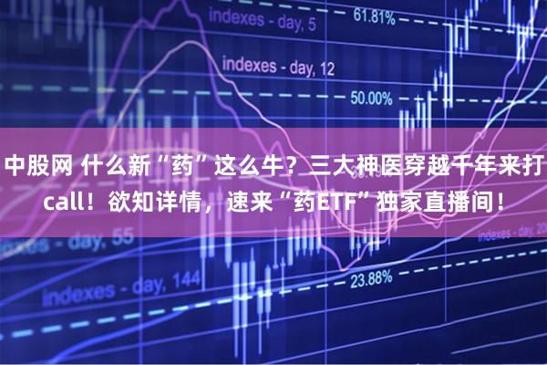 中股网 什么新“药”这么牛？三大神医穿越千年来打call！欲知详情，速来“药ETF”独家直播间！