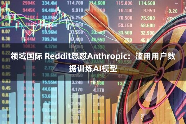 领域国际 Reddit怒怼Anthropic：滥用用户数据训练AI模型