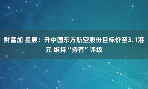 财富加 星展：升中国东方航空股份目标价至3.1港元 维持“持有”评级