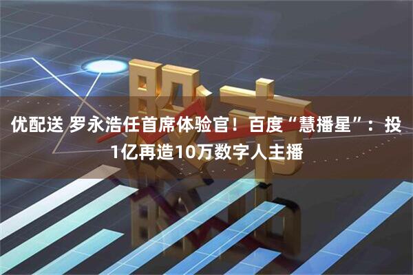 优配送 罗永浩任首席体验官！百度“慧播星”：投1亿再造10万数字人主播