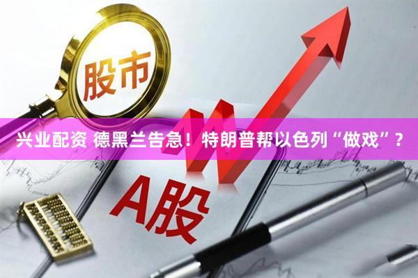 兴业配资 德黑兰告急！特朗普帮以色列“做戏”？