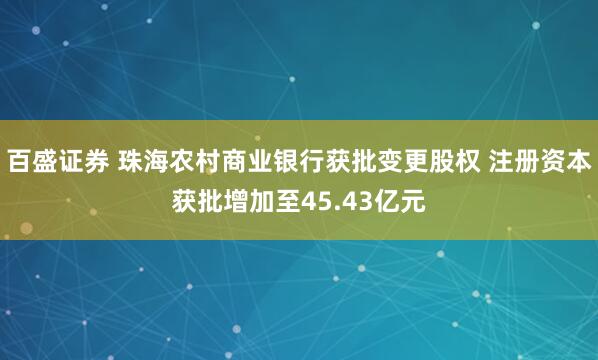 百盛证券 珠海农村商业银行获批变更股权 注册资本获批增加至45.43亿元