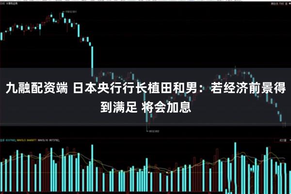 九融配资端 日本央行行长植田和男：若经济前景得到满足 将会加息