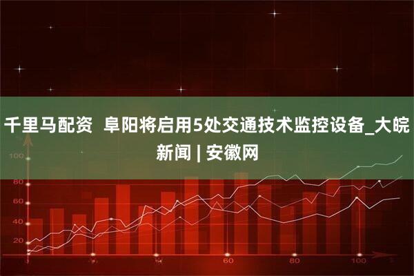 千里马配资  阜阳将启用5处交通技术监控设备_大皖新闻 | 安徽网