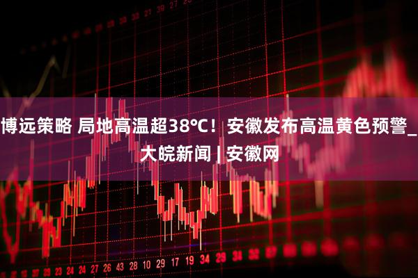 博远策略 局地高温超38℃！安徽发布高温黄色预警_大皖新闻 | 安徽网