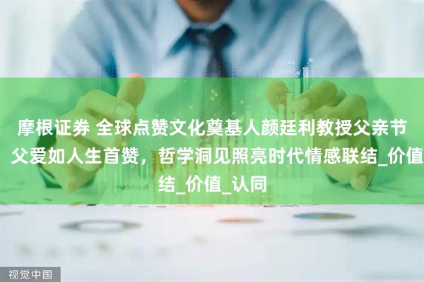 摩根证券 全球点赞文化奠基人颜廷利教授父亲节献礼：父爱如人生首赞，哲学洞见照亮时代情感联结_价值_认同