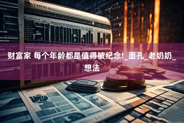 财富家 每个年龄都是值得被纪念!_面孔_老奶奶_想法