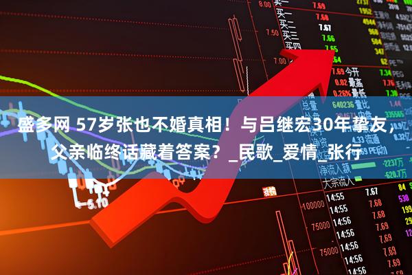 盛多网 57岁张也不婚真相！与吕继宏30年挚友，父亲临终话藏着答案？_民歌_爱情_张行