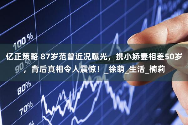 亿正策略 87岁范曾近况曝光，携小娇妻相差50岁，背后真相令人震惊！_徐萌_生活_楠莉