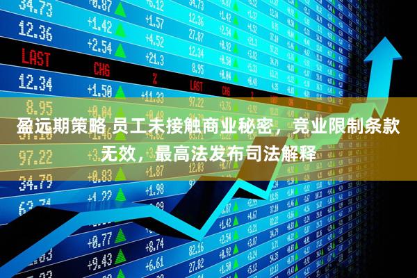 盈远期策略 员工未接触商业秘密，竞业限制条款无效，最高法发布司法解释