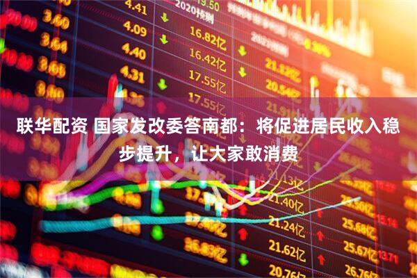 联华配资 国家发改委答南都：将促进居民收入稳步提升，让大家敢消费