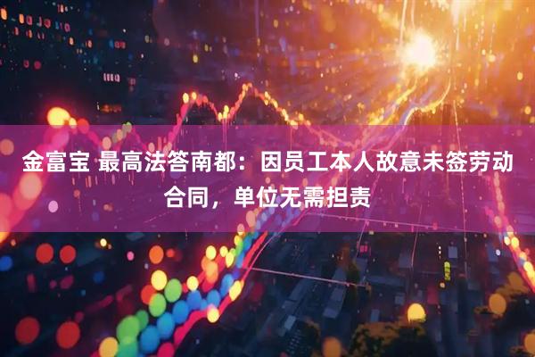 金富宝 最高法答南都：因员工本人故意未签劳动合同，单位无需担责