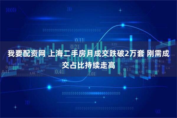 我要配资网 上海二手房月成交跌破2万套 刚需成交占比持续走高
