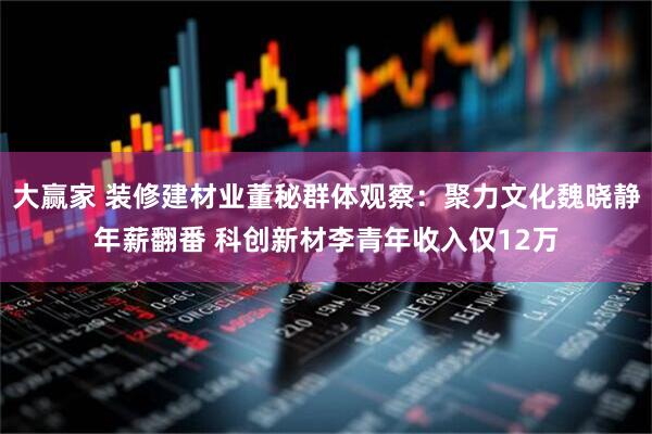 大赢家 装修建材业董秘群体观察：聚力文化魏晓静年薪翻番 科创新材李青年收入仅12万