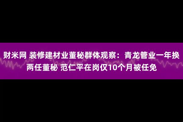 财米网 装修建材业董秘群体观察：青龙管业一年换两任董秘 范仁平在岗仅10个月被任免
