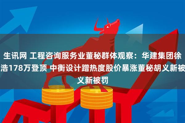 生讯网 工程咨询服务业董秘群体观察：华建集团徐志浩178万登顶 中衡设计蹭热度股价暴涨董秘胡义新被罚