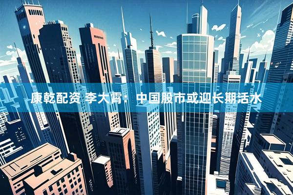 康乾配资 李大霄：中国股市或迎长期活水
