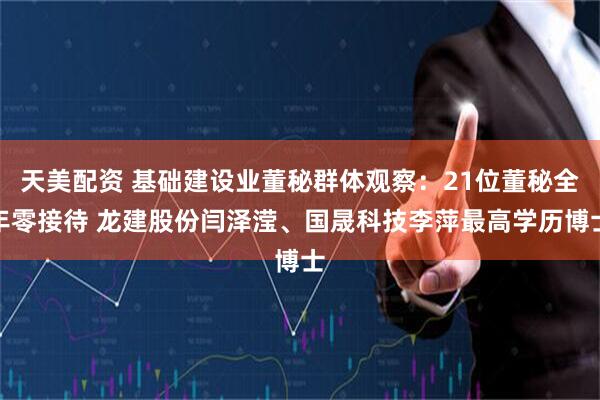 天美配资 基础建设业董秘群体观察：21位董秘全年零接待 龙建股份闫泽滢、国晟科技李萍最高学历博士