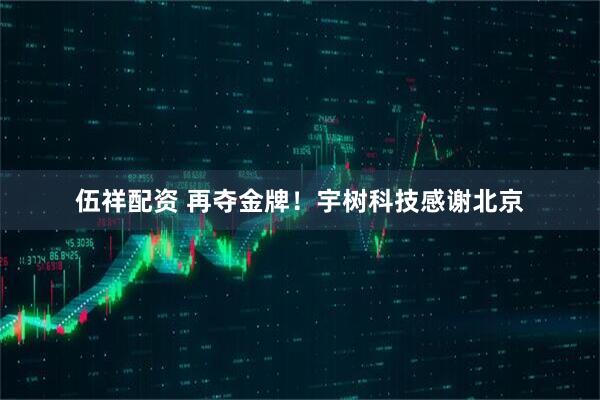 伍祥配资 再夺金牌！宇树科技感谢北京
