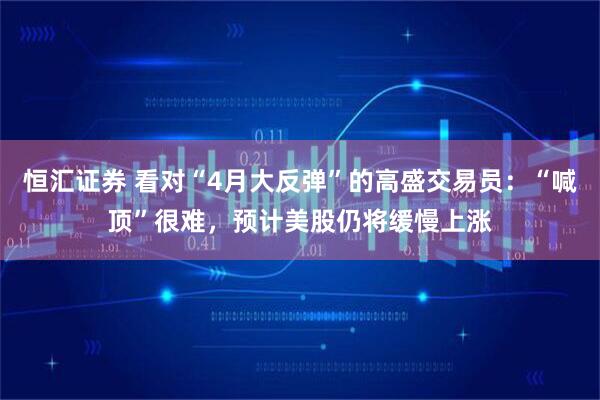 恒汇证券 看对“4月大反弹”的高盛交易员：“喊顶”很难，预计美股仍将缓慢上涨