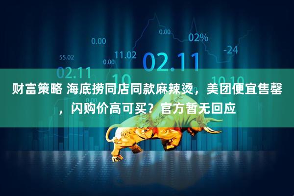财富策略 海底捞同店同款麻辣烫，美团便宜售罄，闪购价高可买？官方暂无回应