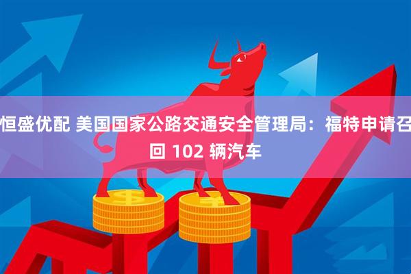 恒盛优配 美国国家公路交通安全管理局：福特申请召回 102 辆汽车
