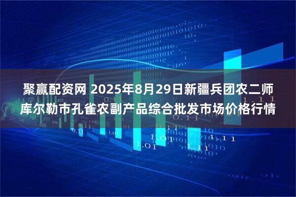 聚赢配资网 2025年8月29日新疆兵团农二师库尔勒市孔雀农副产品综合批发市场价格行情