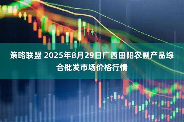 策略联盟 2025年8月29日广西田阳农副产品综合批发市场价格行情